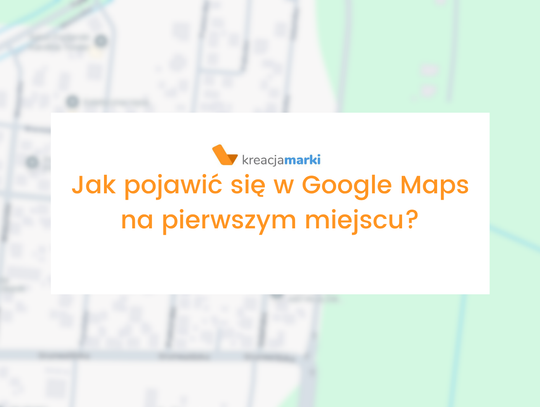 Jak pojawić się w Google Maps na pierwszym miejscu?