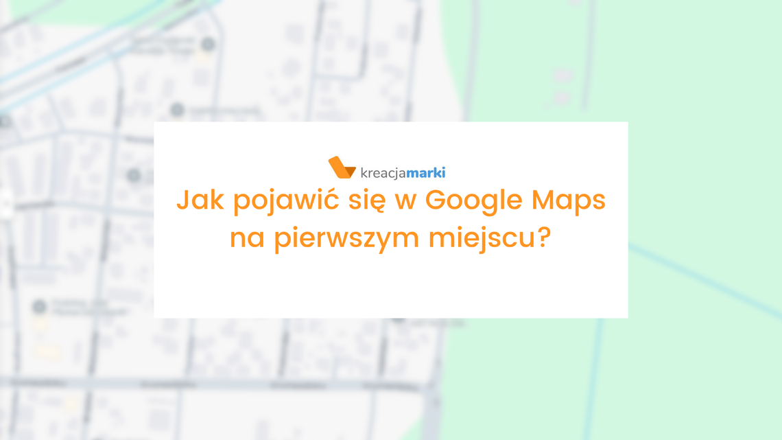 Jak pojawić się w Google Maps na pierwszym miejscu?